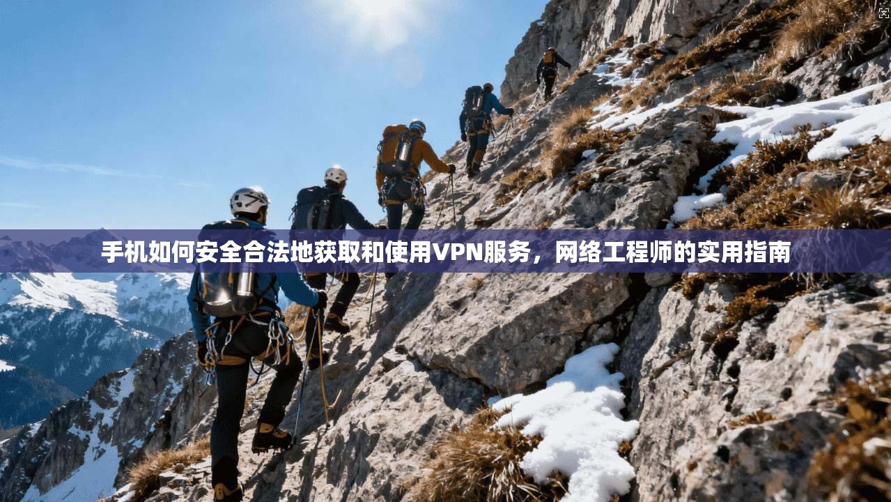 手机如何安全合法地获取和使用VPN服务，网络工程师的实用指南
