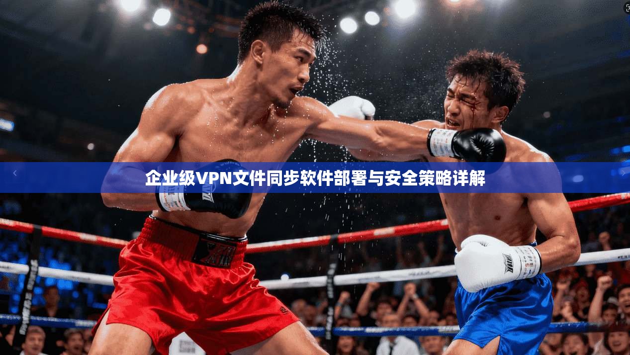 企业级VPN文件同步软件部署与安全策略详解