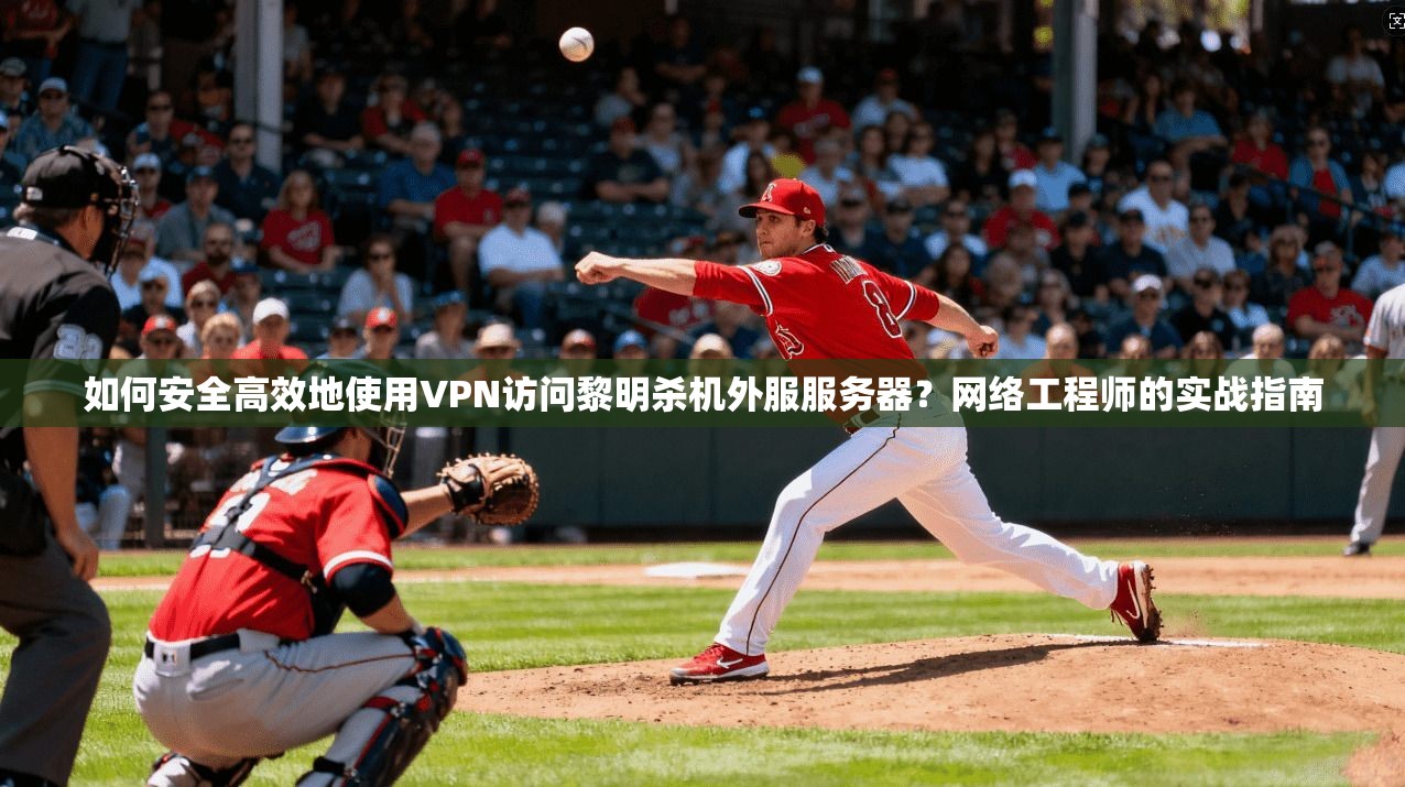 如何安全高效地使用VPN访问黎明杀机外服服务器？网络工程师的实战指南