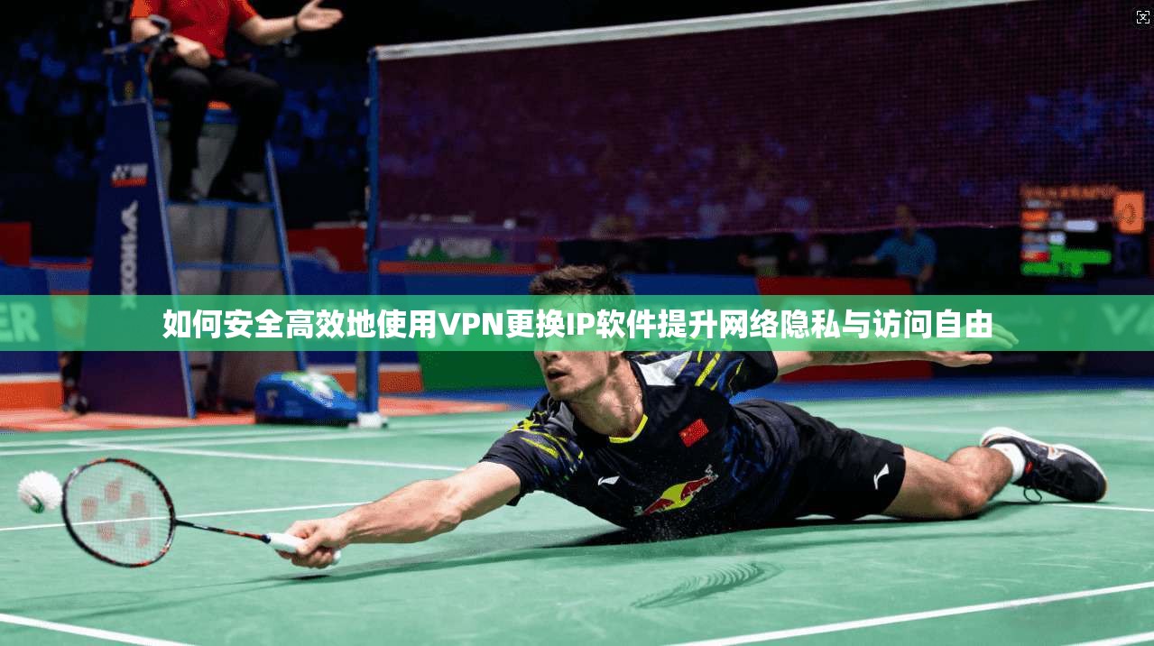 如何安全高效地使用VPN更换IP软件提升网络隐私与访问自由