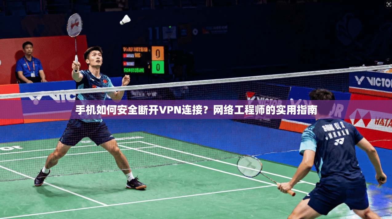 手机如何安全断开VPN连接？网络工程师的实用指南