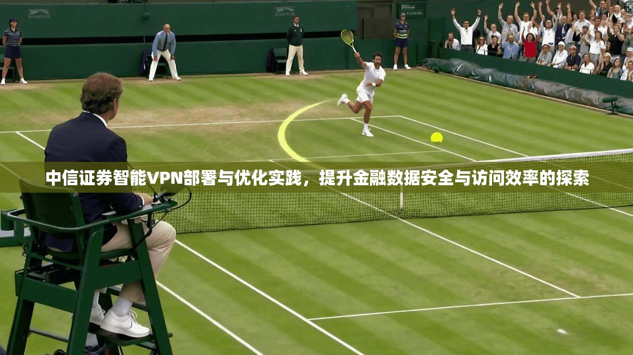 中信证券智能VPN部署与优化实践，提升金融数据安全与访问效率的探索