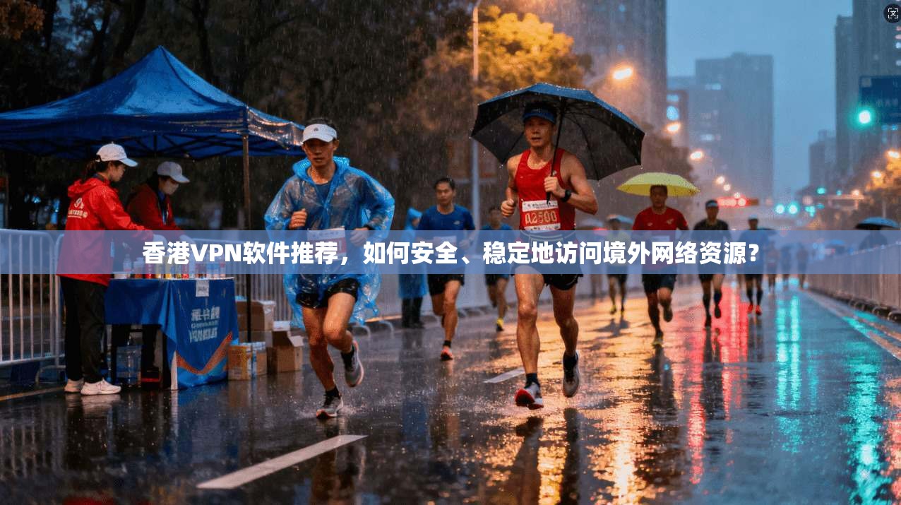 香港VPN软件推荐，如何安全、稳定地访问境外网络资源？