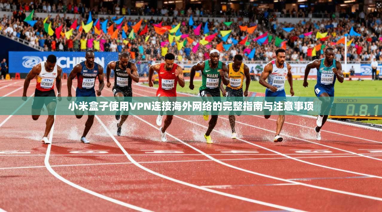 小米盒子使用VPN连接海外网络的完整指南与注意事项