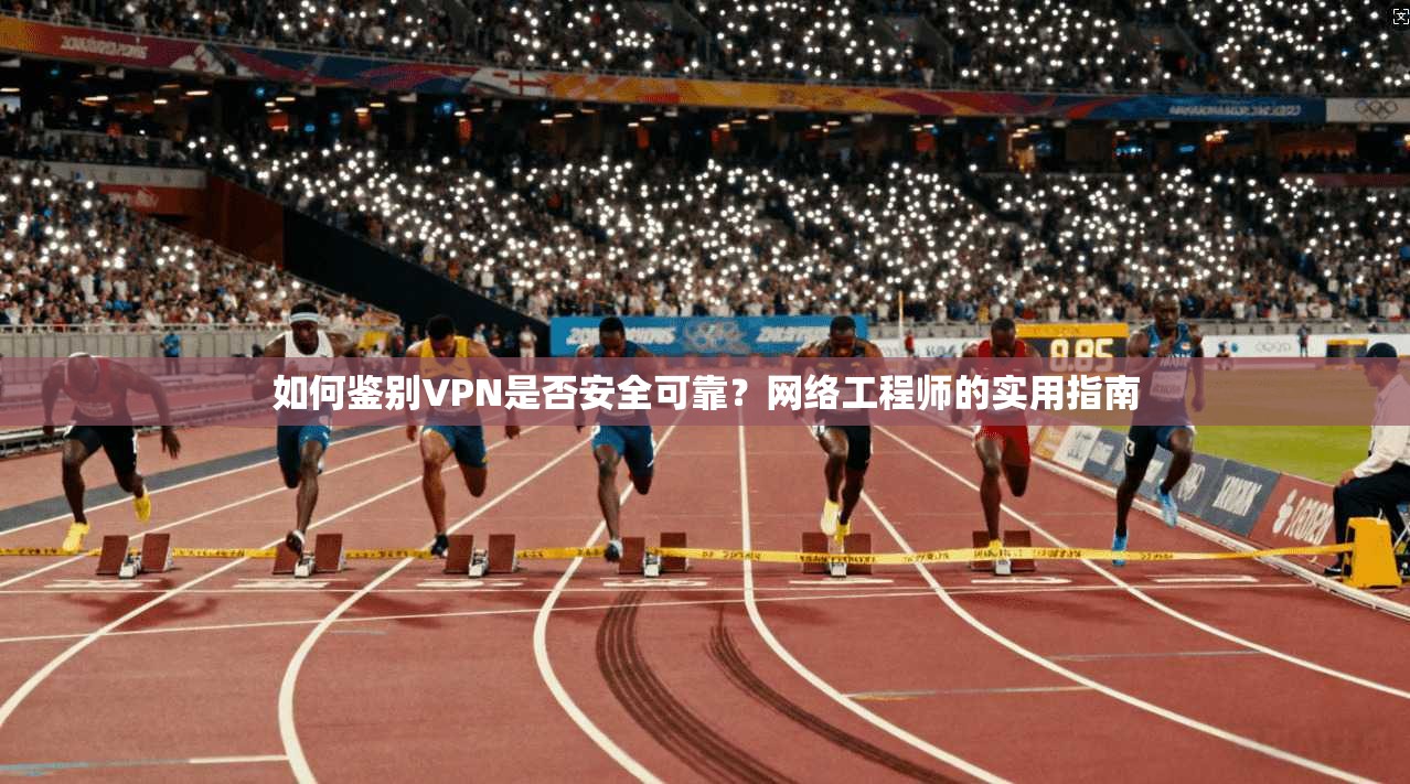 如何鉴别VPN是否安全可靠？网络工程师的实用指南