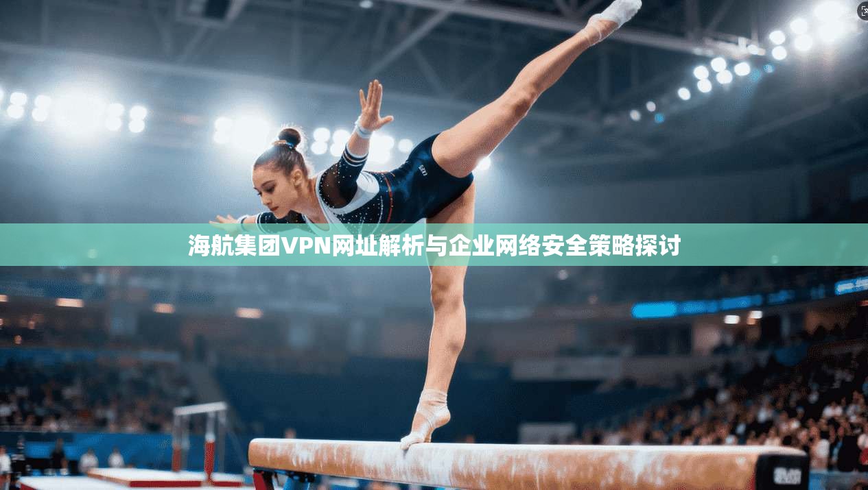 海航集团VPN网址解析与企业网络安全策略探讨