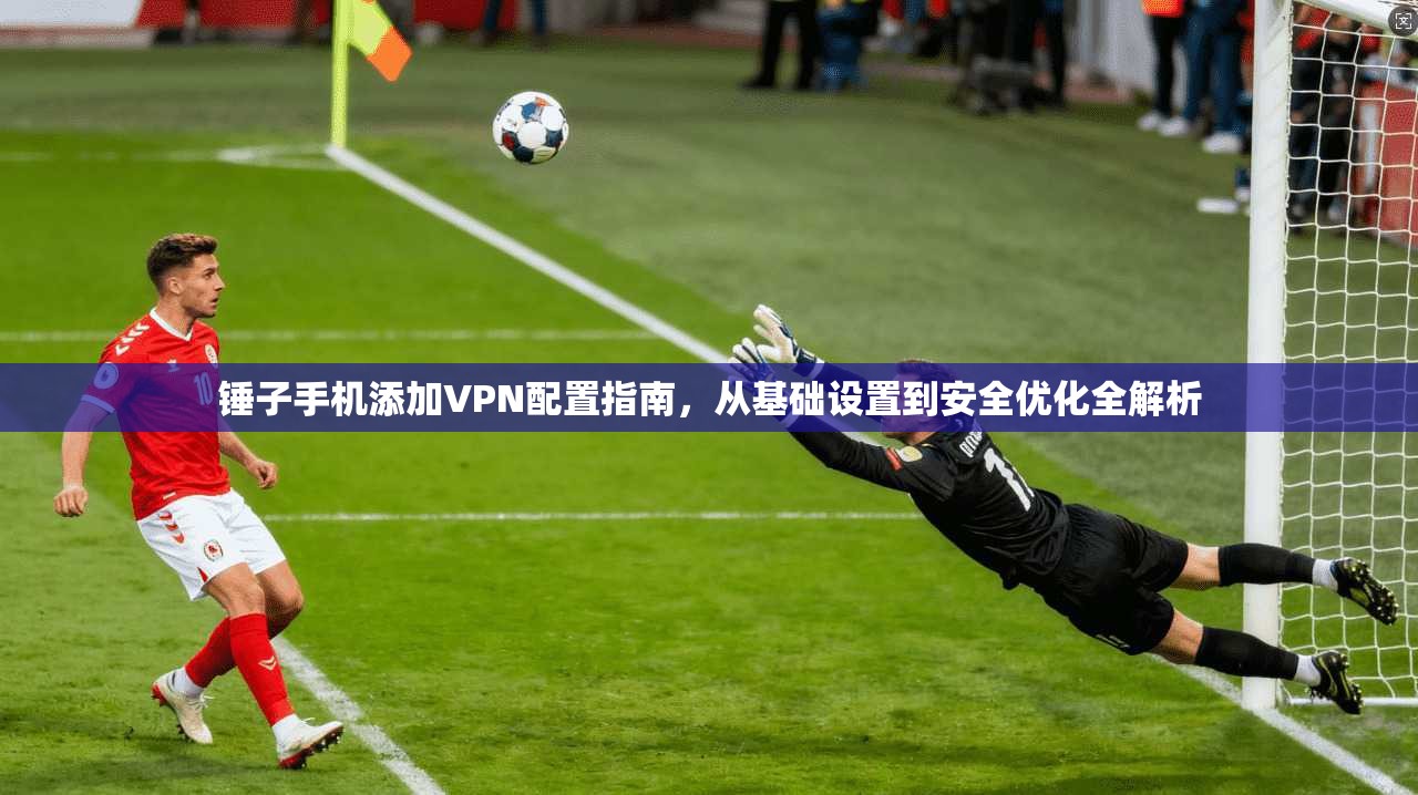 锤子手机添加VPN配置指南，从基础设置到安全优化全解析