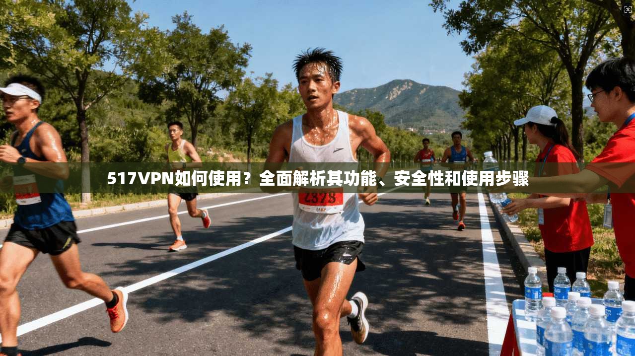 517VPN如何使用？全面解析其功能、安全性和使用步骤