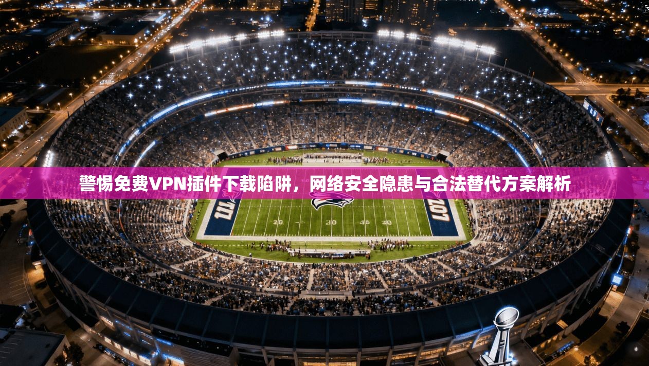警惕免费VPN插件下载陷阱，网络安全隐患与合法替代方案解析