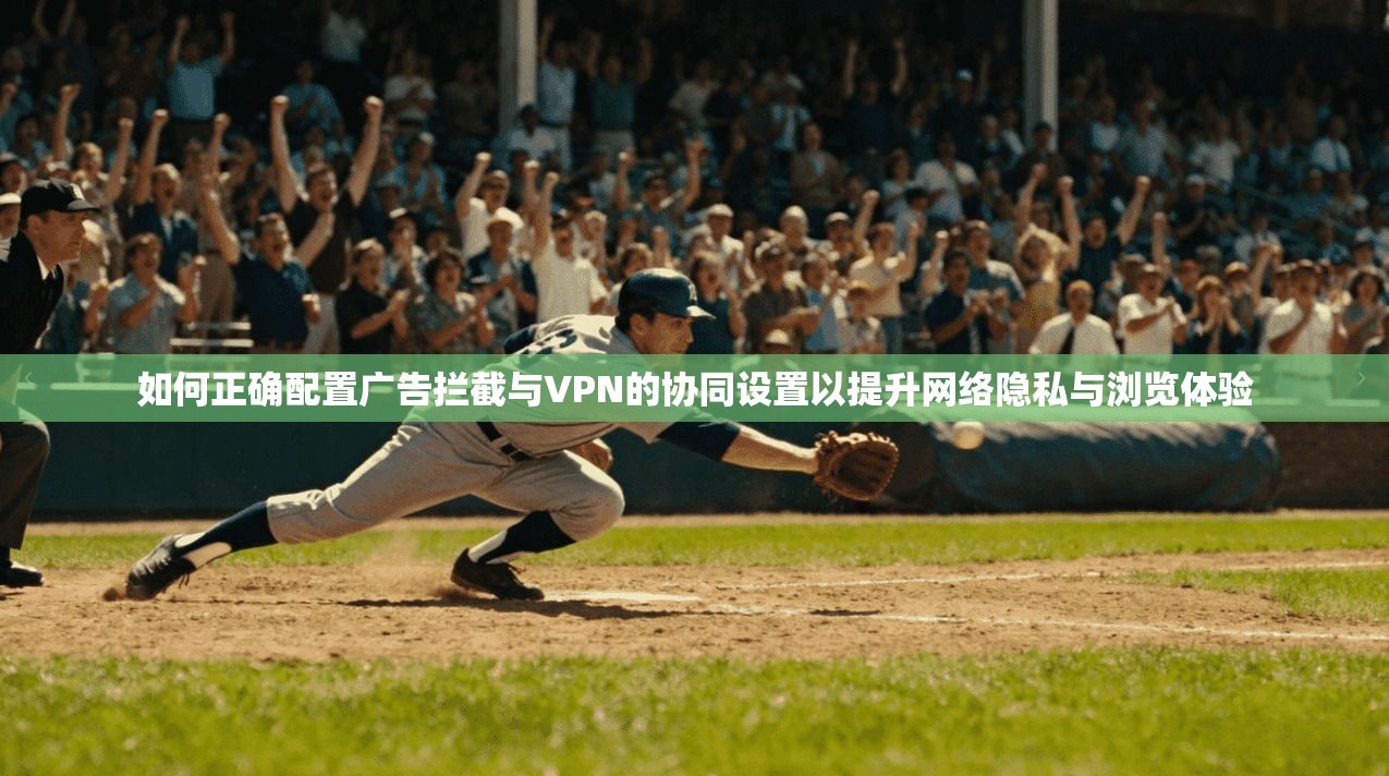 如何正确配置广告拦截与VPN的协同设置以提升网络隐私与浏览体验