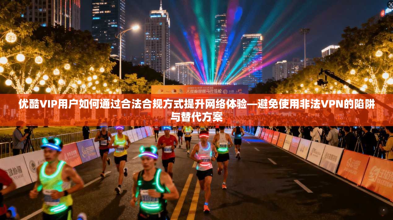 优酷VIP用户如何通过合法合规方式提升网络体验—避免使用非法VPN的陷阱与替代方案