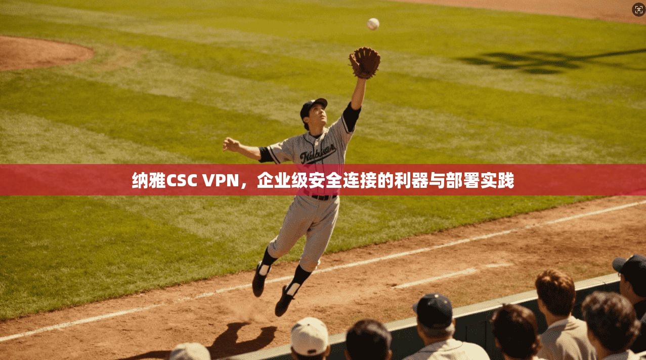 纳雅CSC VPN，企业级安全连接的利器与部署实践