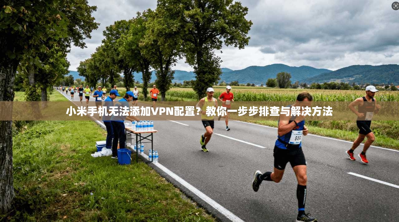 小米手机无法添加VPN配置？教你一步步排查与解决方法