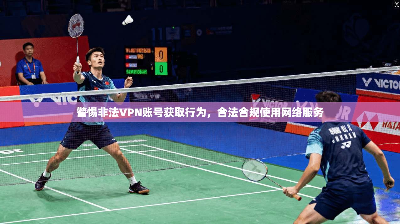 警惕非法VPN账号获取行为，合法合规使用网络服务