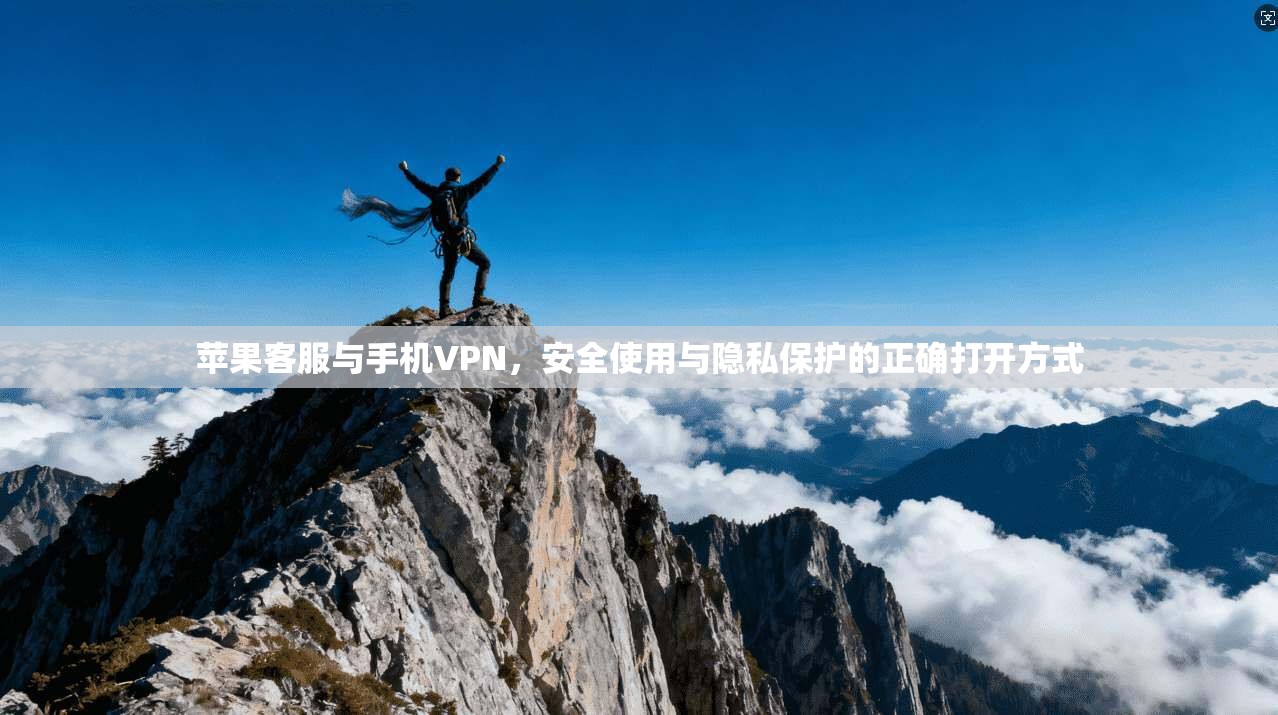 苹果客服与手机VPN，安全使用与隐私保护的正确打开方式