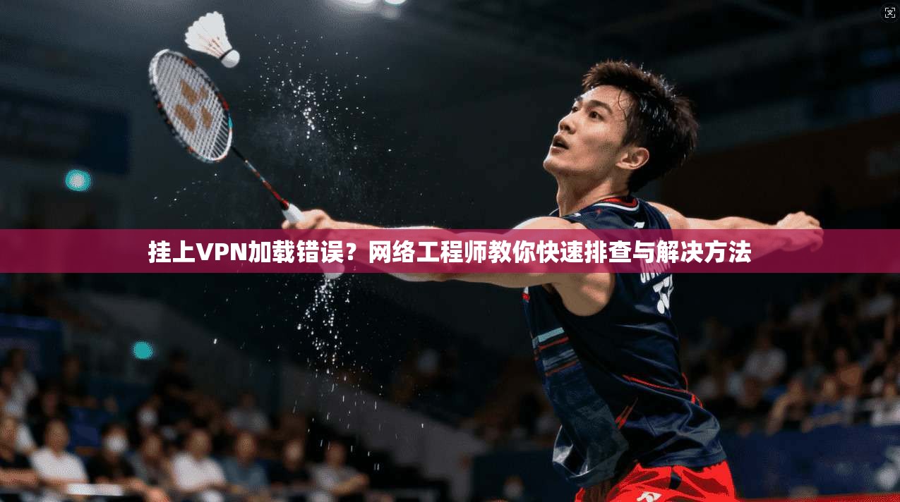 挂上VPN加载错误？网络工程师教你快速排查与解决方法