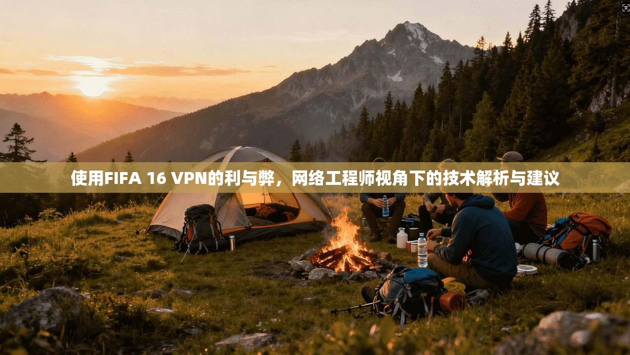 使用FIFA 16 VPN的利与弊，网络工程师视角下的技术解析与建议