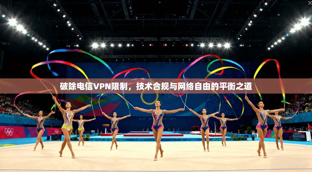破除电信VPN限制，技术合规与网络自由的平衡之道
