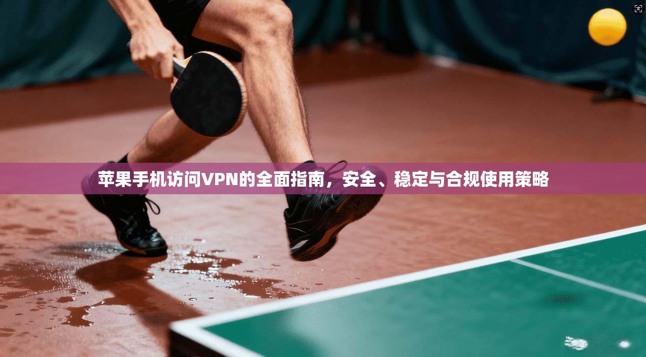 苹果手机访问VPN的全面指南，安全、稳定与合规使用策略