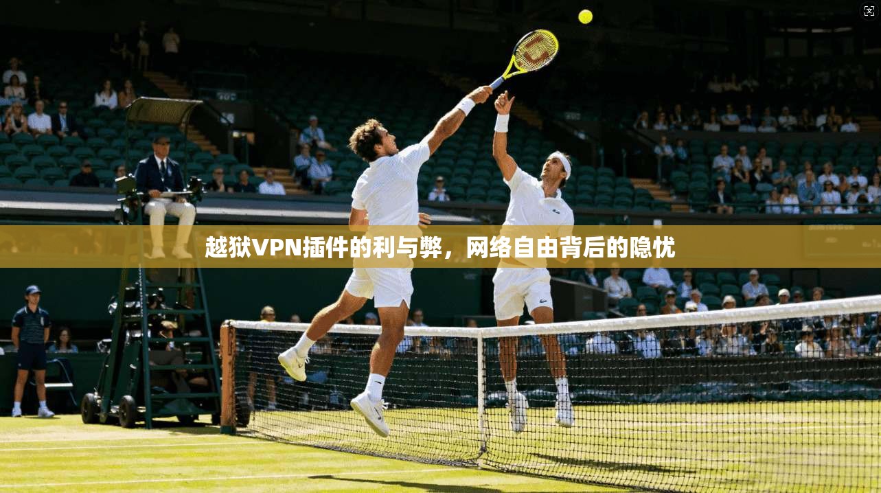 越狱VPN插件的利与弊，网络自由背后的隐忧