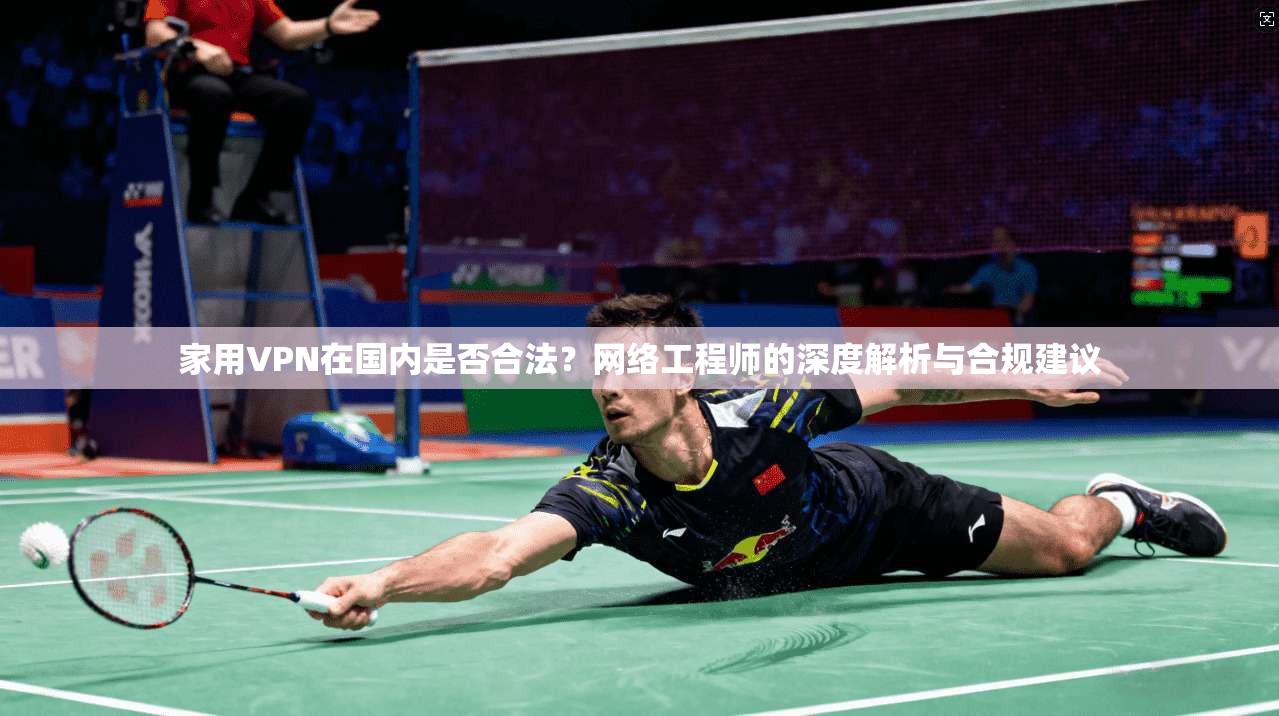 家用VPN在国内是否合法？网络工程师的深度解析与合规建议