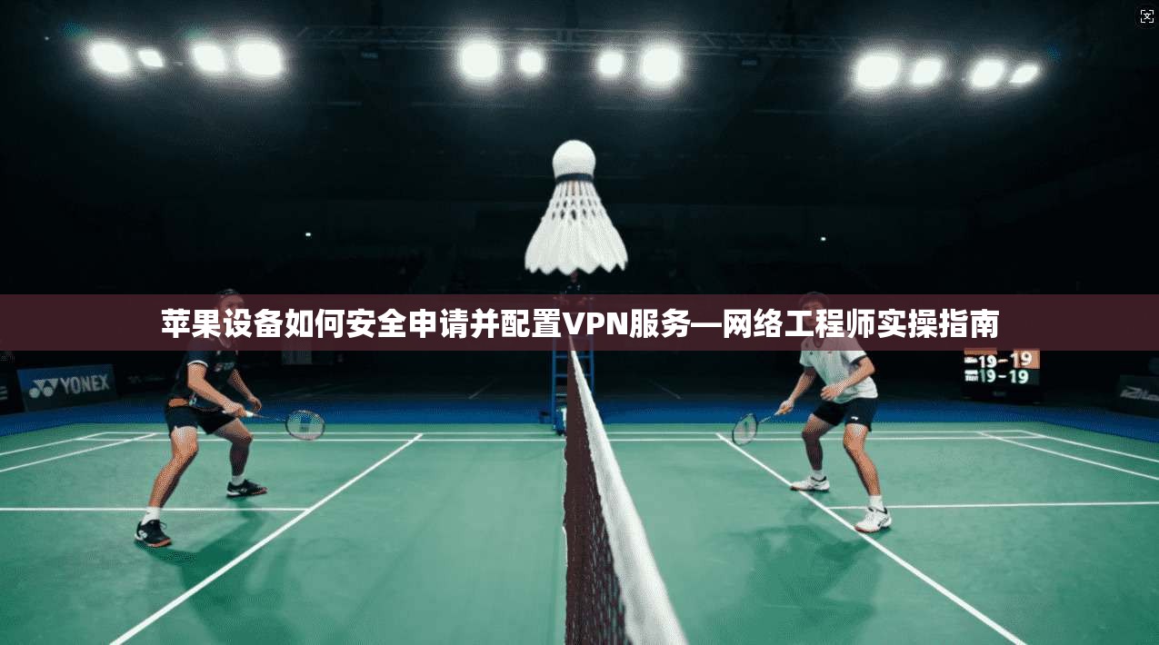 苹果设备如何安全申请并配置VPN服务—网络工程师实操指南
