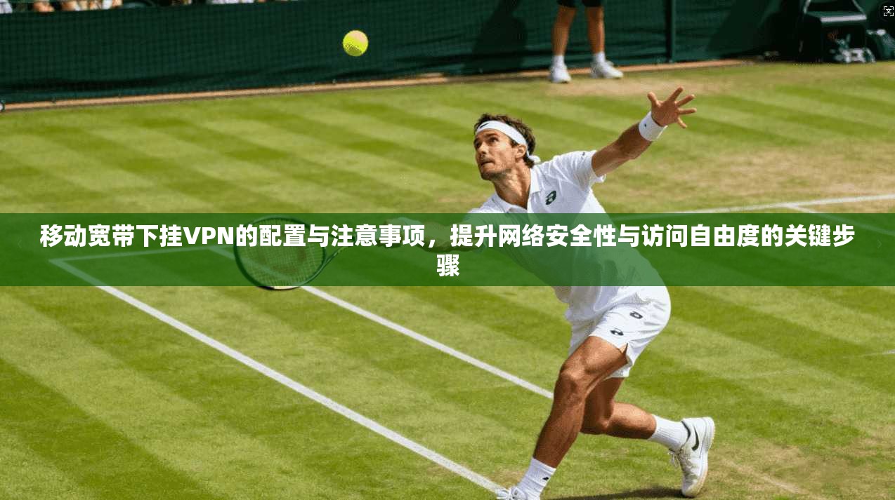 移动宽带下挂VPN的配置与注意事项，提升网络安全性与访问自由度的关键步骤