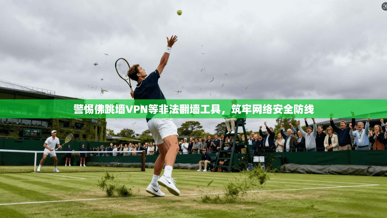 警惕佛跳墙VPN等非法翻墙工具，筑牢网络安全防线