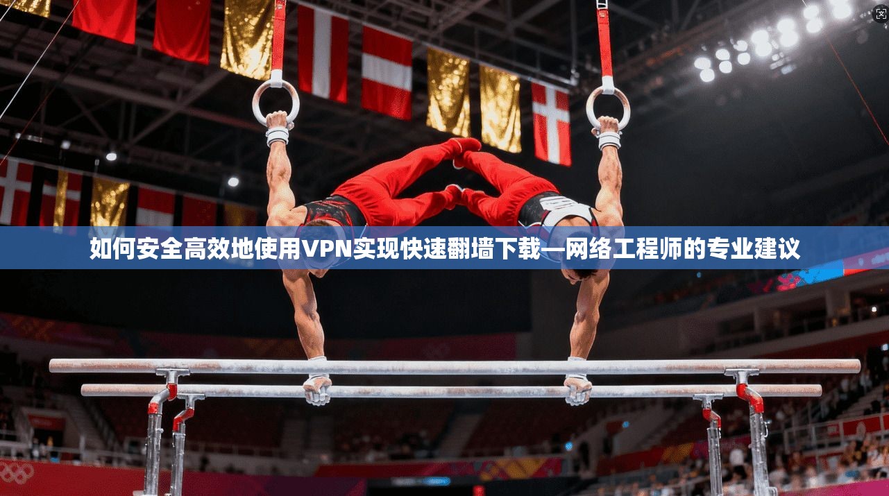 如何安全高效地使用VPN实现快速翻墙下载—网络工程师的专业建议