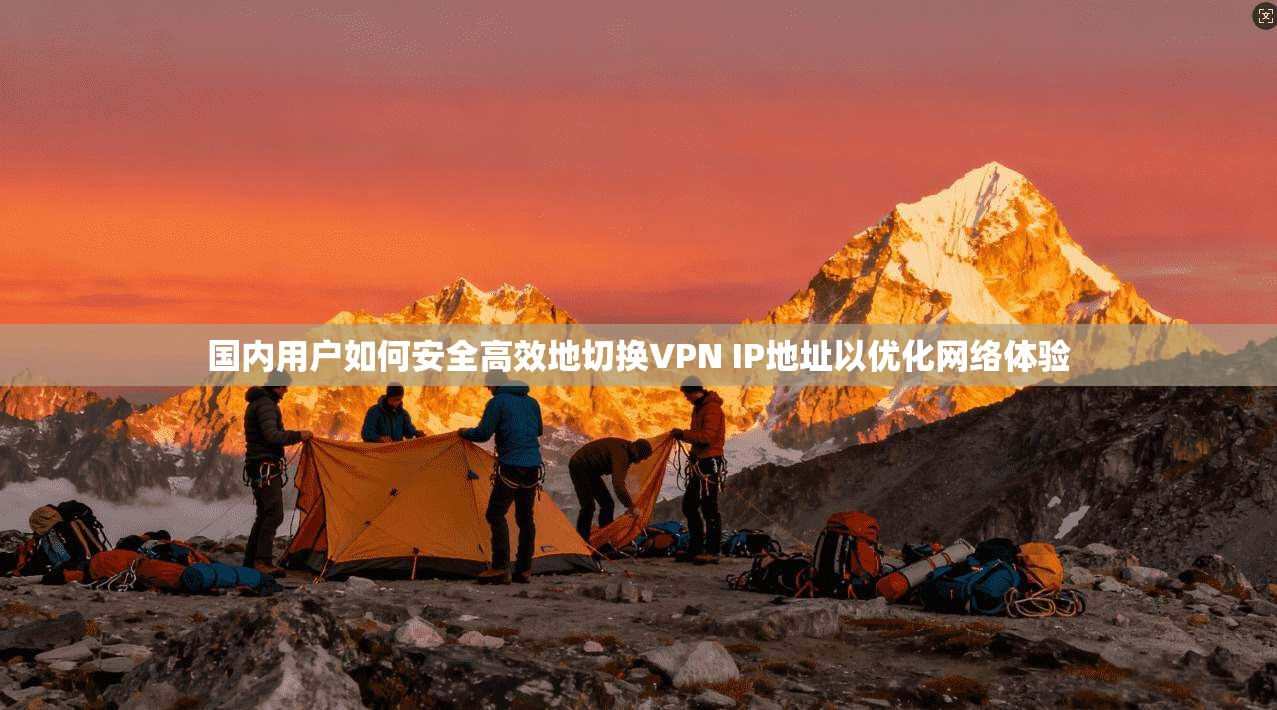 国内用户如何安全高效地切换VPN IP地址以优化网络体验