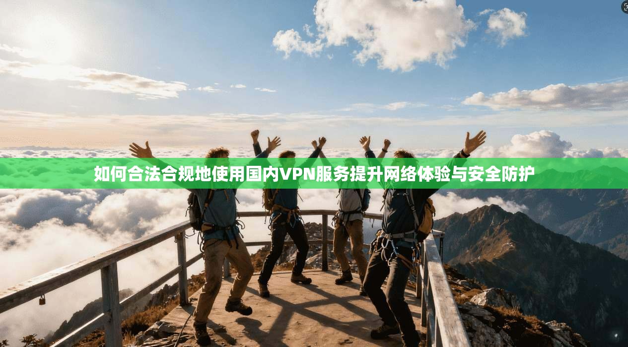 如何合法合规地使用国内VPN服务提升网络体验与安全防护