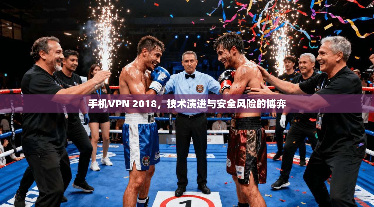 手机VPN 2018，技术演进与安全风险的博弈