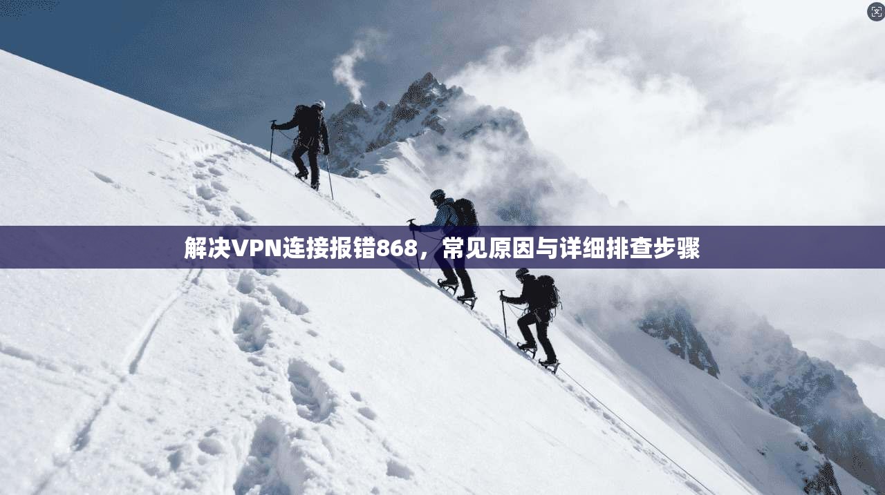 解决VPN连接报错868，常见原因与详细排查步骤