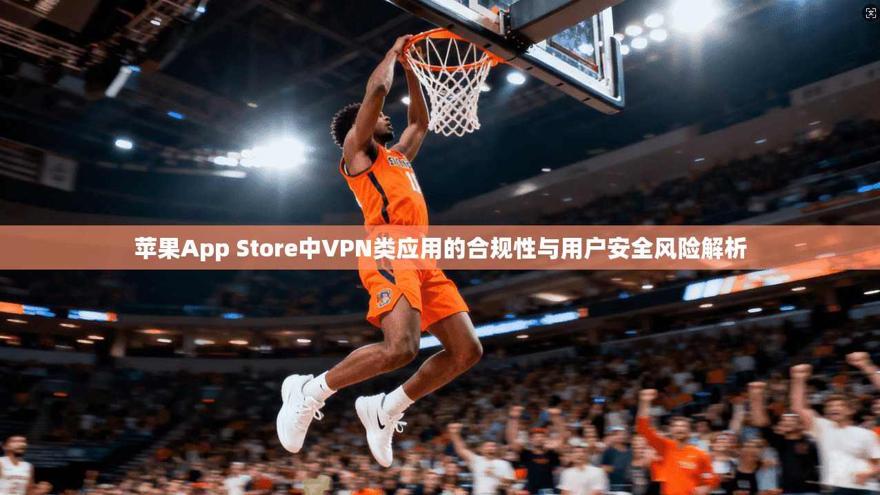 苹果App Store中VPN类应用的合规性与用户安全风险解析