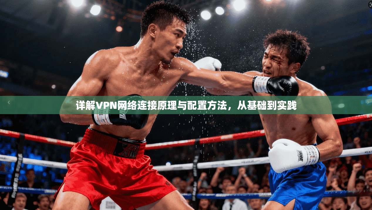 详解VPN网络连接原理与配置方法，从基础到实践