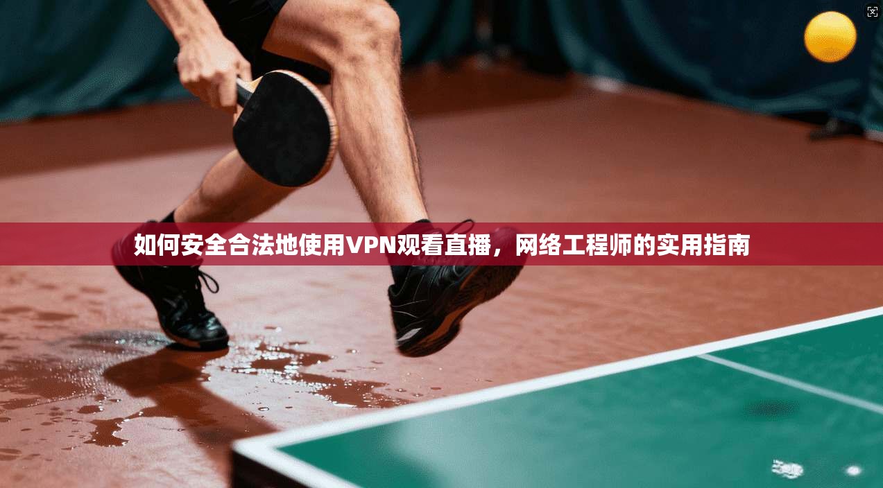如何安全合法地使用VPN观看直播，网络工程师的实用指南