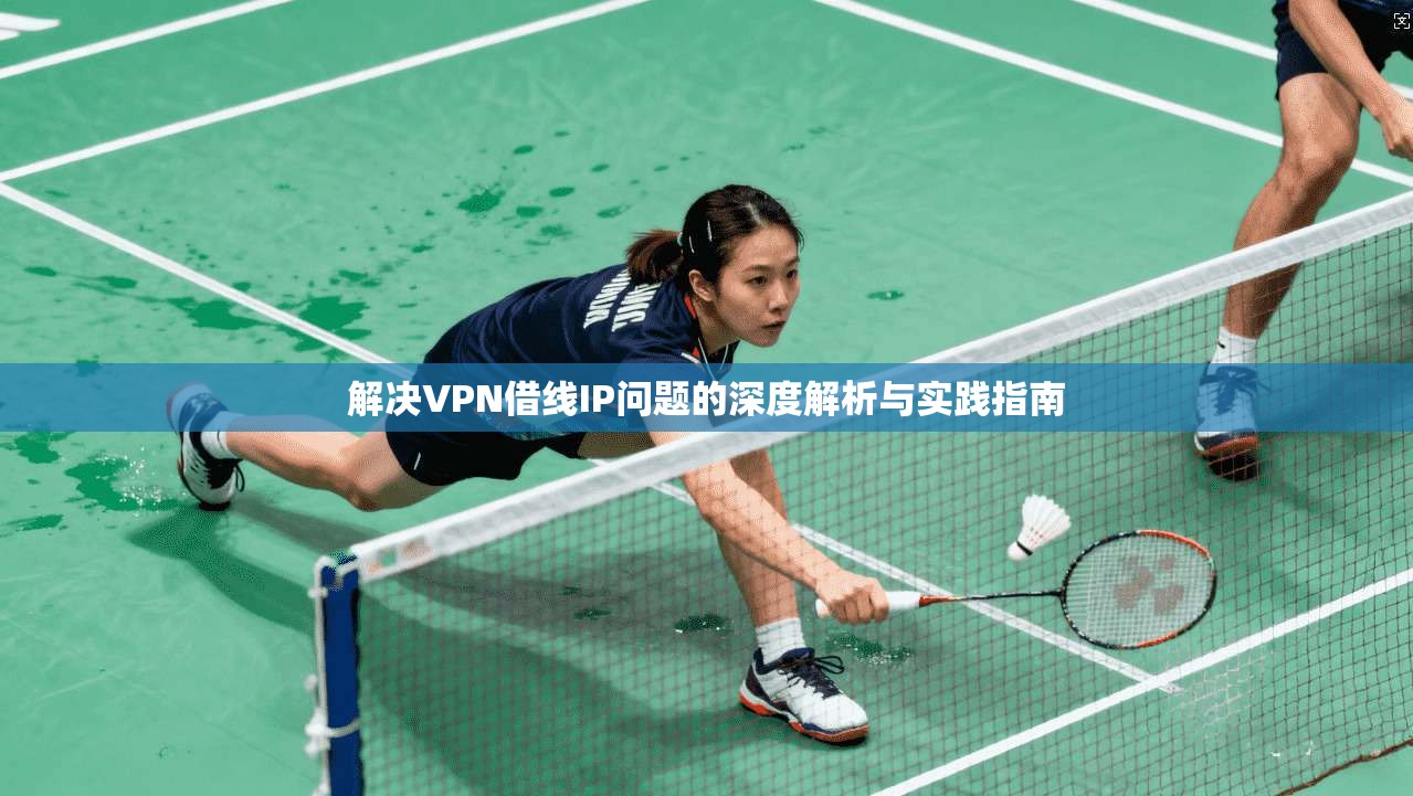 解决VPN借线IP问题的深度解析与实践指南