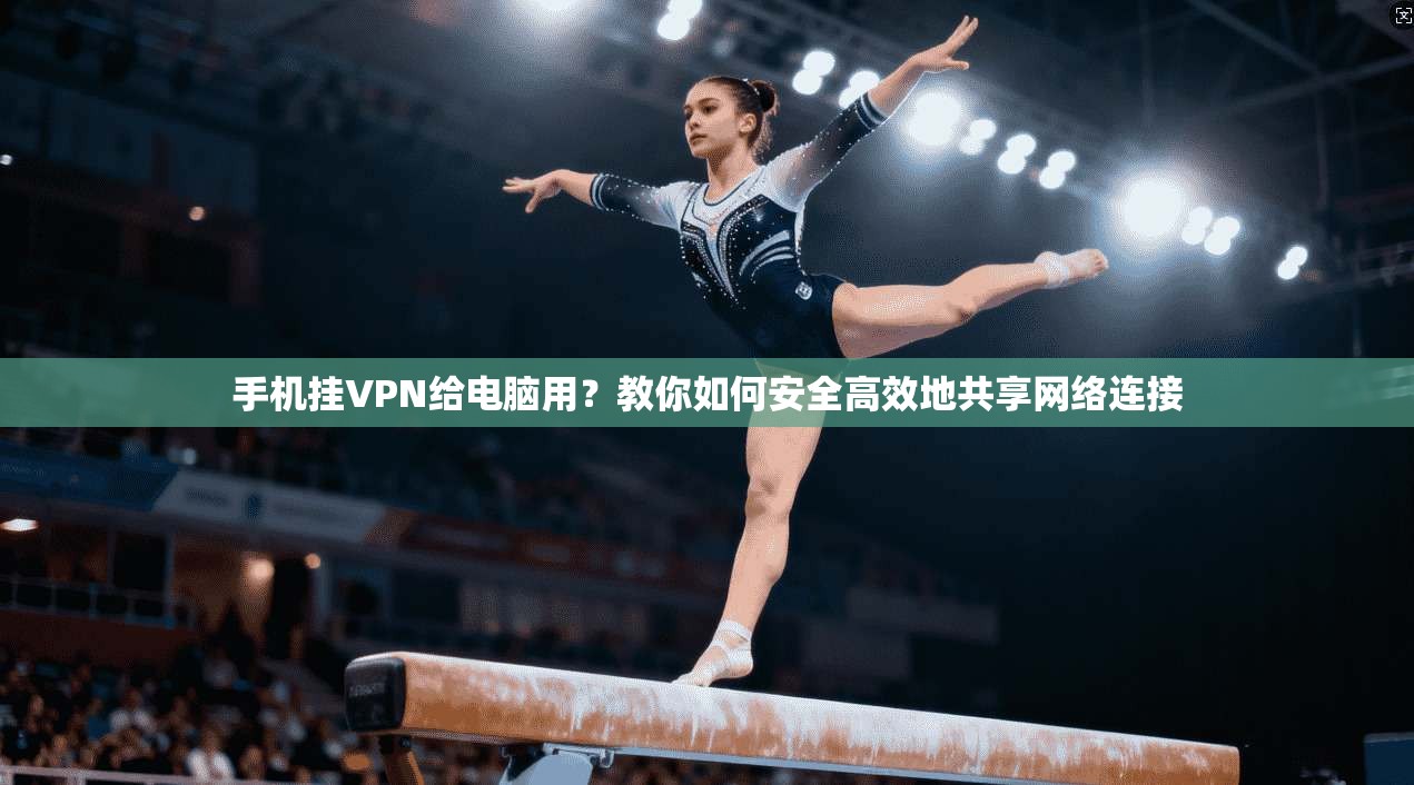 手机挂VPN给电脑用？教你如何安全高效地共享网络连接