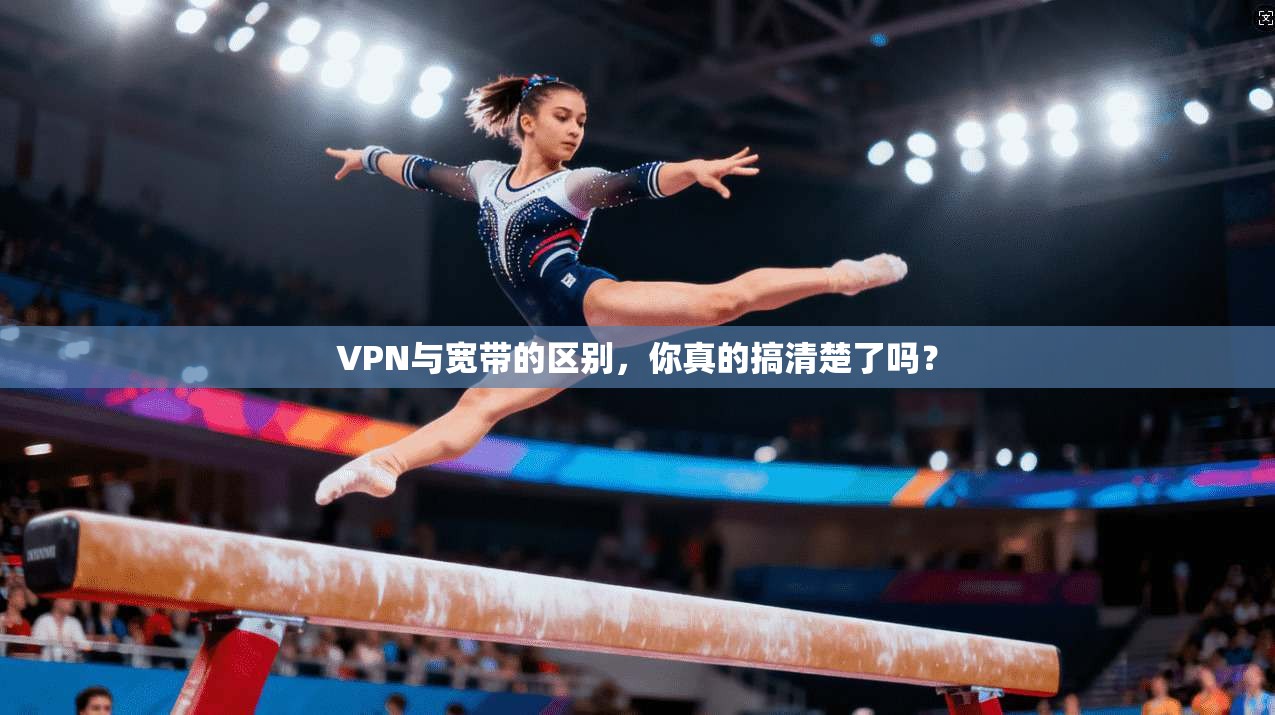 VPN与宽带的区别，你真的搞清楚了吗？