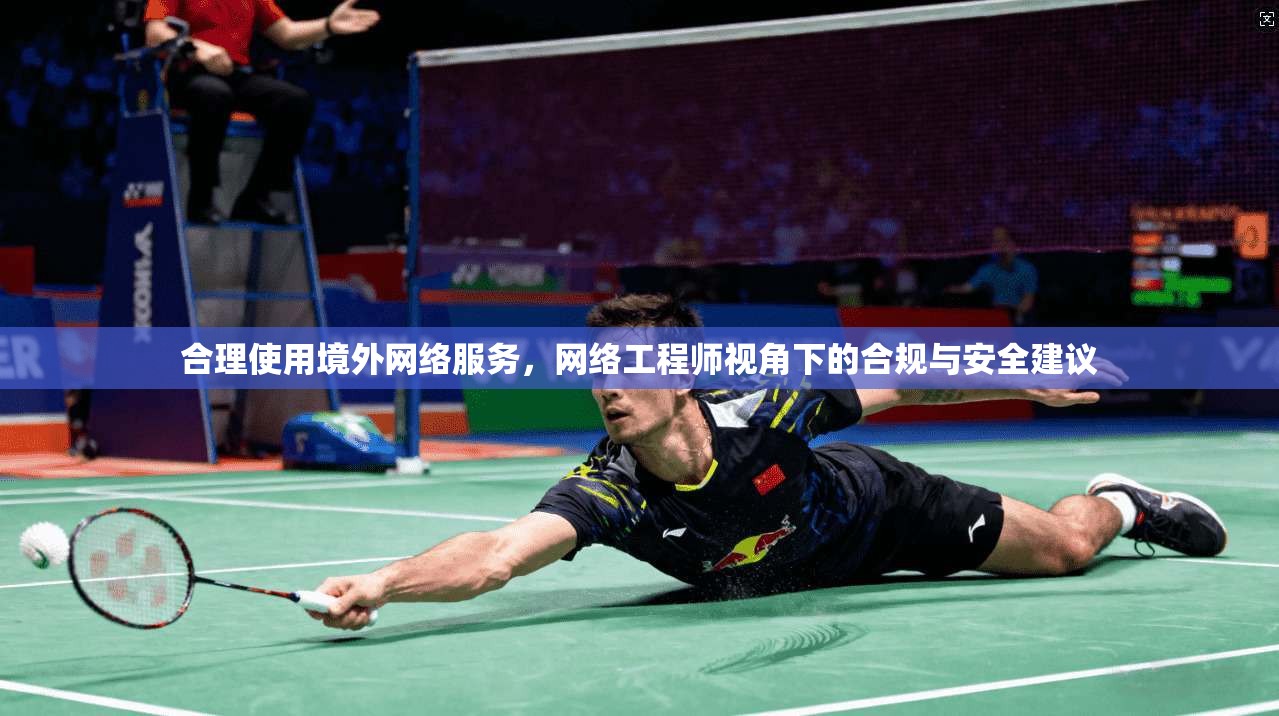合理使用境外网络服务，网络工程师视角下的合规与安全建议