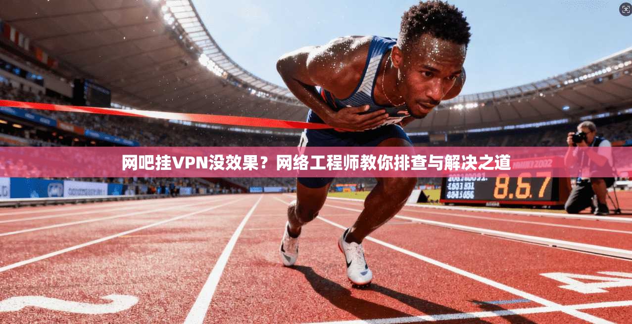 网吧挂VPN没效果？网络工程师教你排查与解决之道