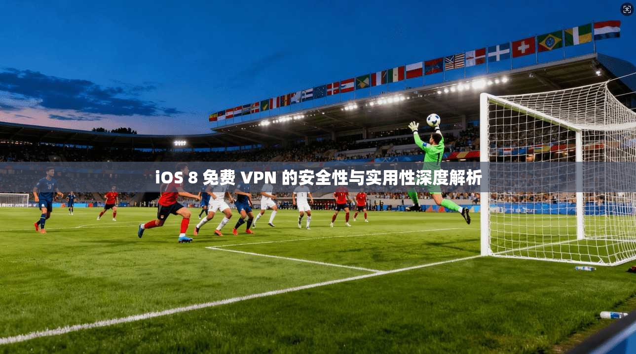 iOS 8 免费 VPN 的安全性与实用性深度解析