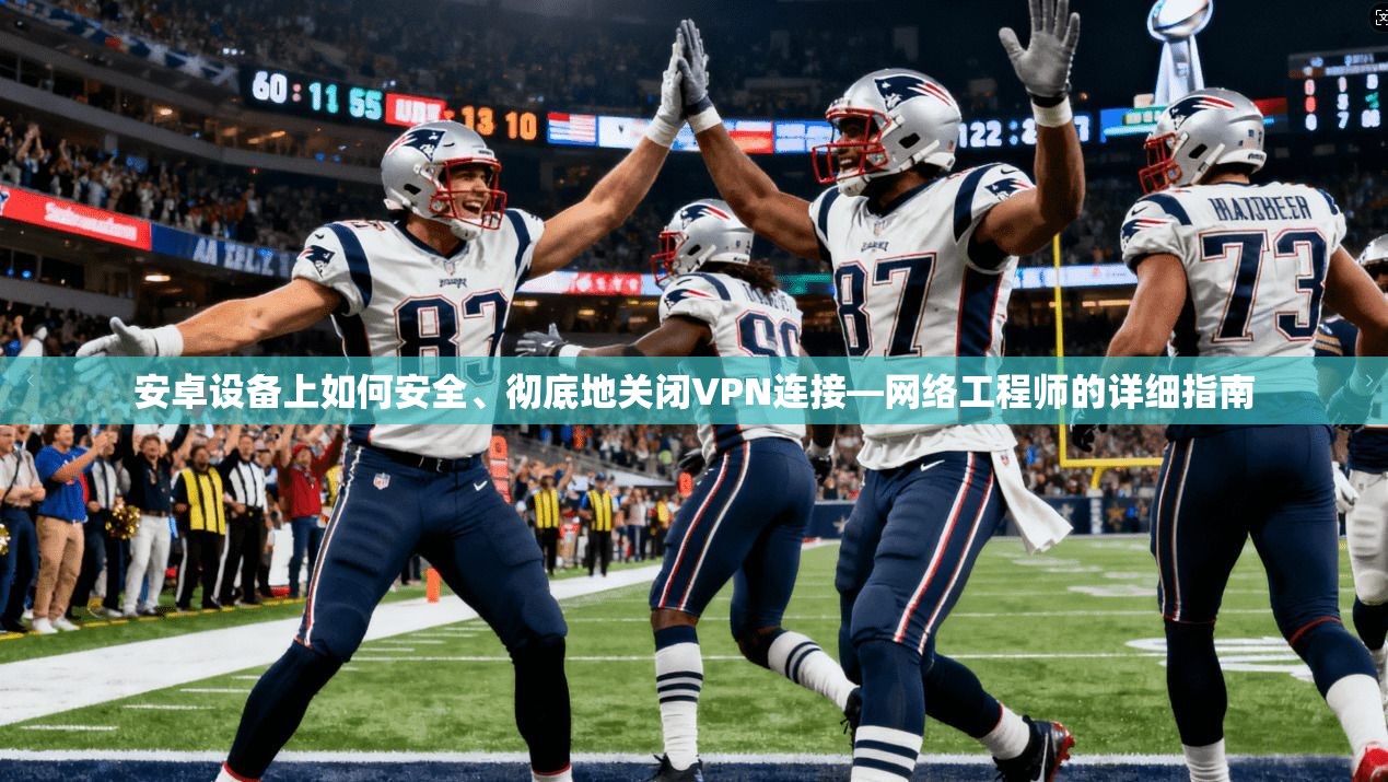 安卓设备上如何安全、彻底地关闭VPN连接—网络工程师的详细指南