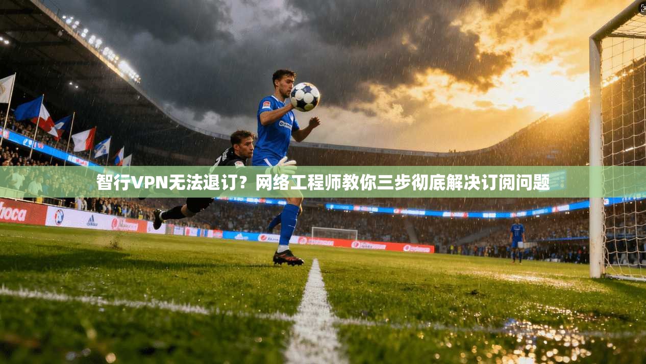 智行VPN无法退订？网络工程师教你三步彻底解决订阅问题