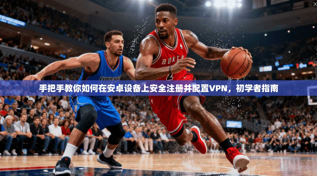 手把手教你如何在安卓设备上安全注册并配置VPN，初学者指南