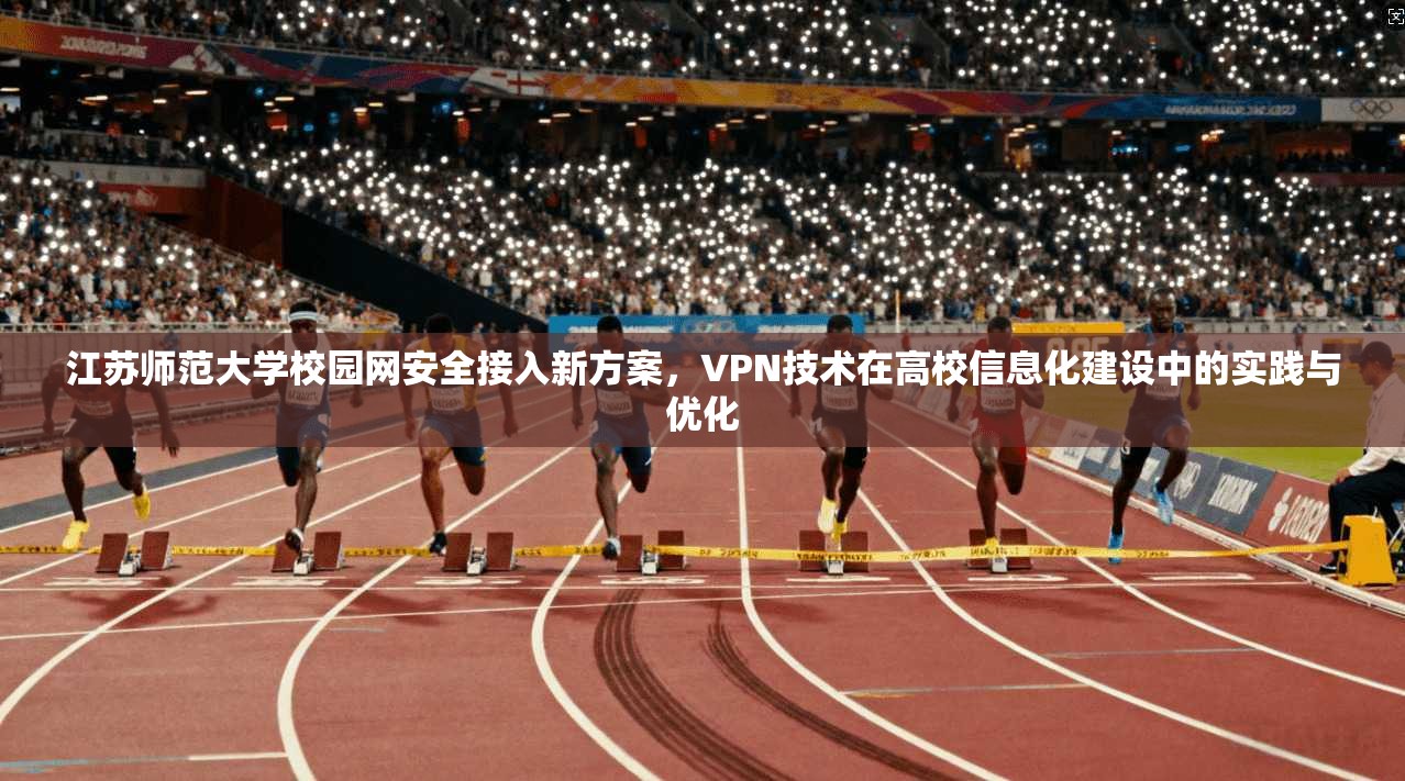 江苏师范大学校园网安全接入新方案，VPN技术在高校信息化建设中的实践与优化