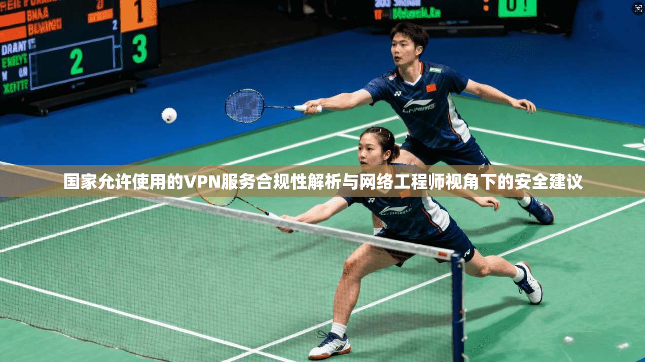 国家允许使用的VPN服务合规性解析与网络工程师视角下的安全建议