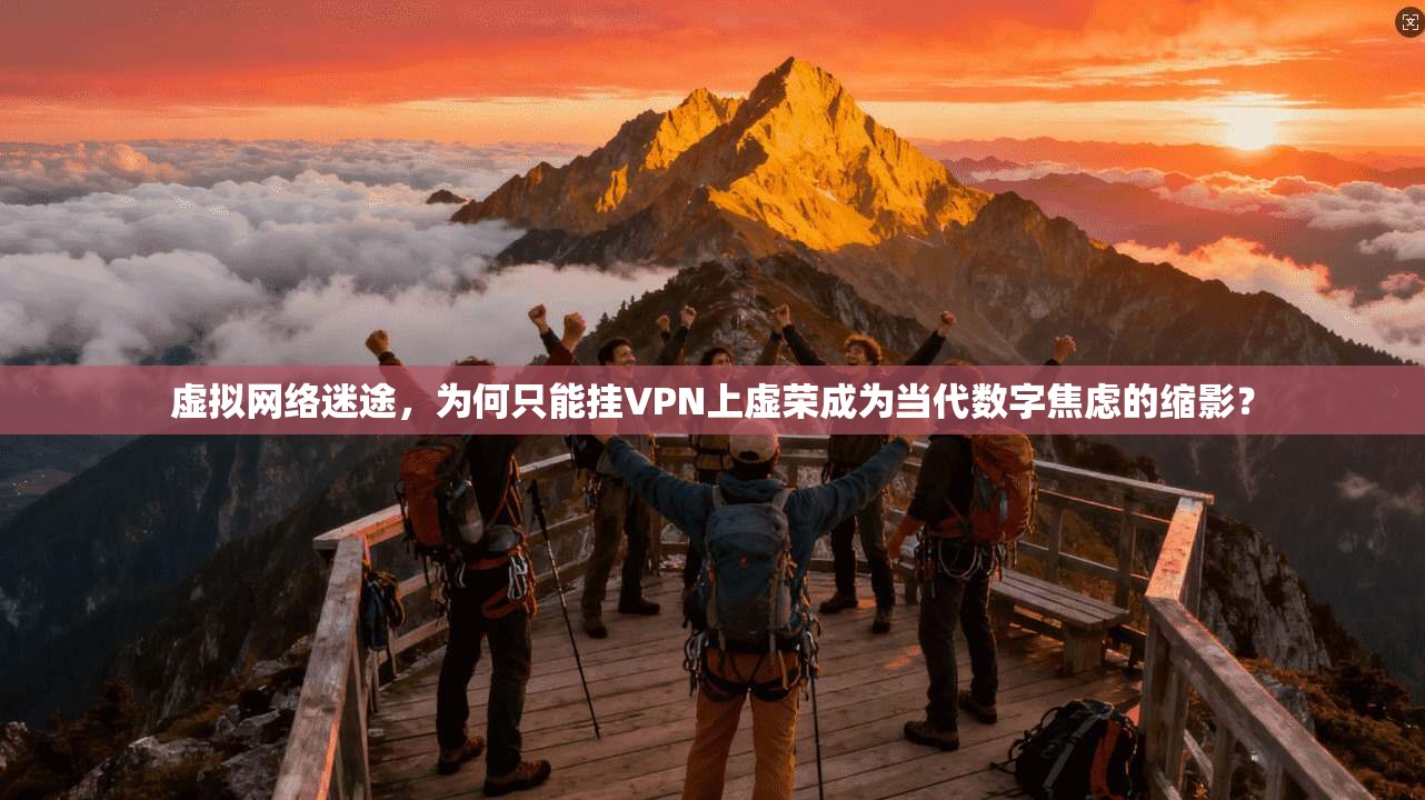 虚拟网络迷途，为何只能挂VPN上虚荣成为当代数字焦虑的缩影？