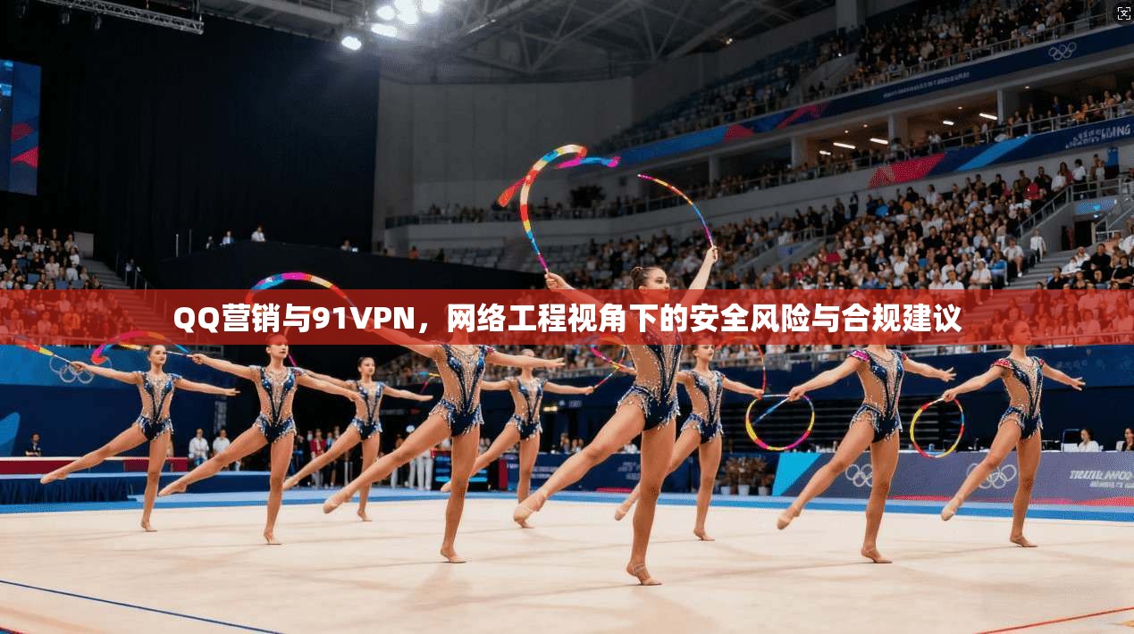 QQ营销与91VPN，网络工程视角下的安全风险与合规建议