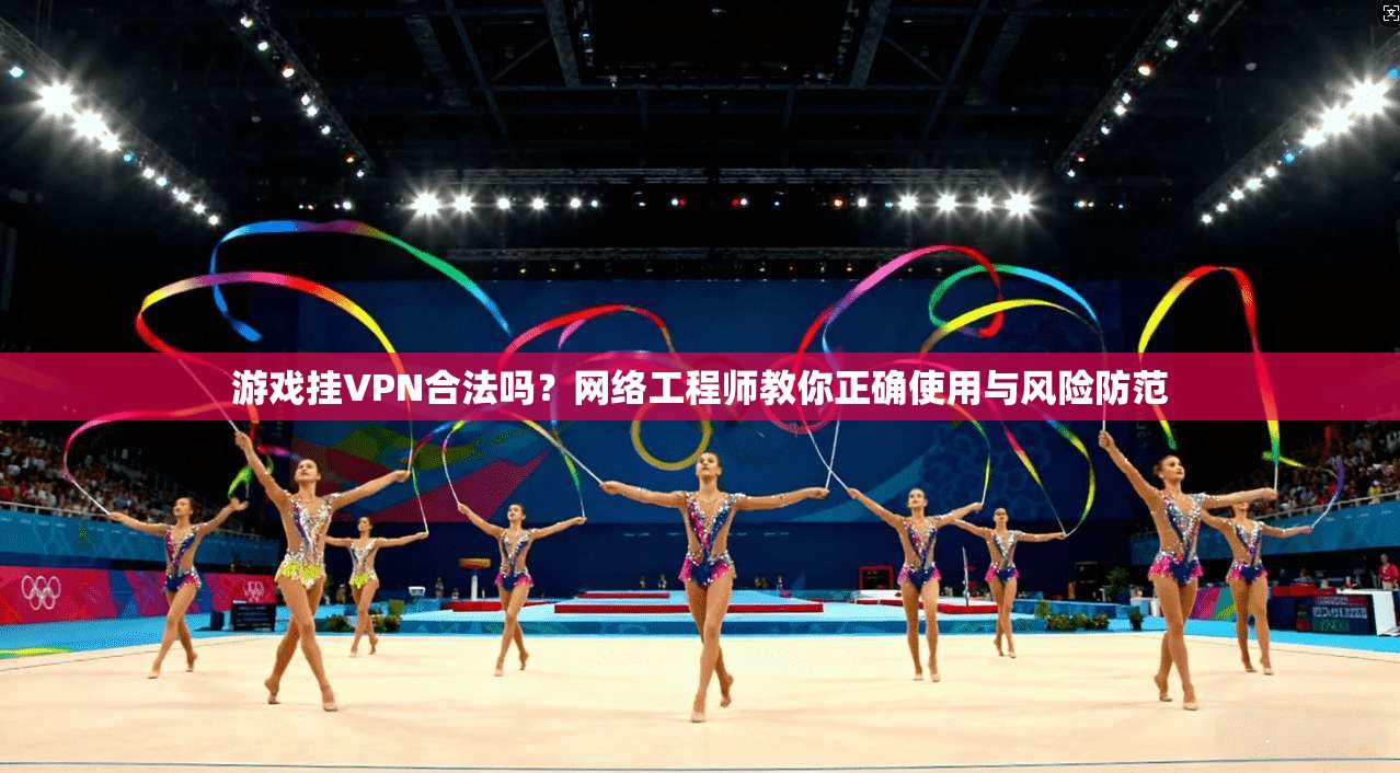 游戏挂VPN合法吗？网络工程师教你正确使用与风险防范